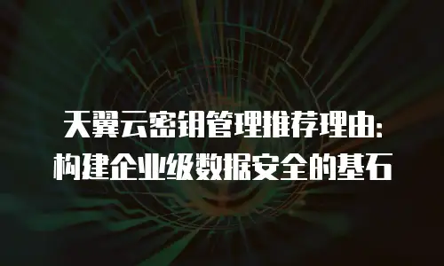 天翼云密钥管理推荐理由：构建企业级数据安全的基石