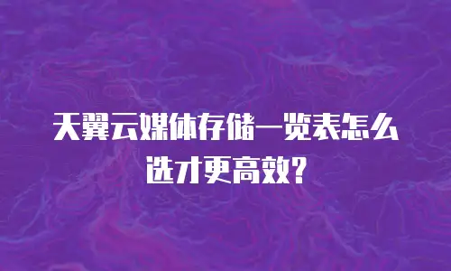 天翼云媒体存储一览表怎么选才更高效？