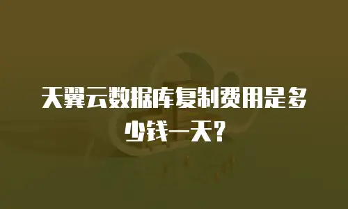 天翼云数据库复制费用是多少钱一天？