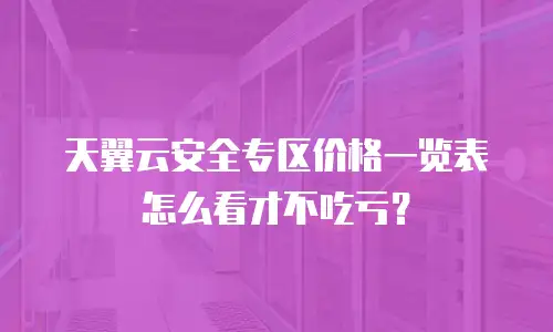 天翼云安全专区价格一览表怎么看才不吃亏？