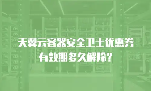 天翼云容器安全卫士优惠券有效期多久解除？