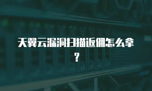 天翼云漏洞扫描返佣怎么拿？