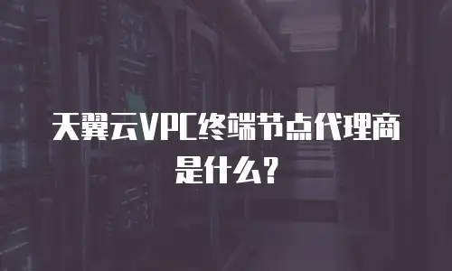 天翼云VPC终端节点代理商是什么？