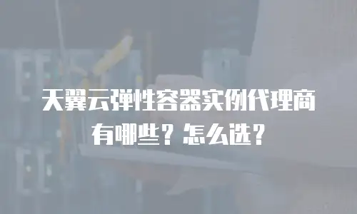 天翼云弹性容器实例代理商有哪些？怎么选？