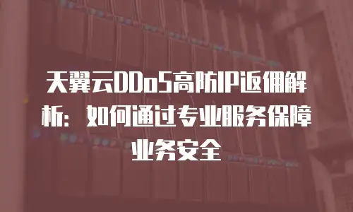 天翼云DDoS高防IP返佣解析：如何通过专业服务保障业务安全