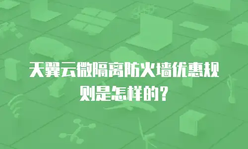 天翼云微隔离防火墙优惠规则是怎样的？