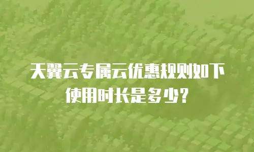 天翼云专属云优惠规则如下使用时长是多少？