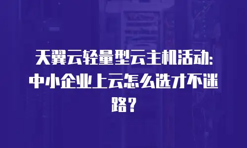 天翼云轻量型云主机活动：中小企业上云怎么选才不迷路？