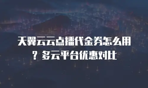 天翼云云点播代金券怎么用？多云平台优惠对比