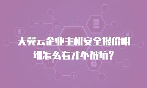 天翼云企业主机安全报价明细怎么看才不被坑？