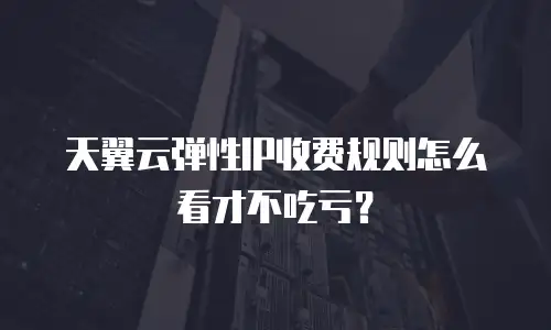 天翼云弹性IP收费规则怎么看才不吃亏？