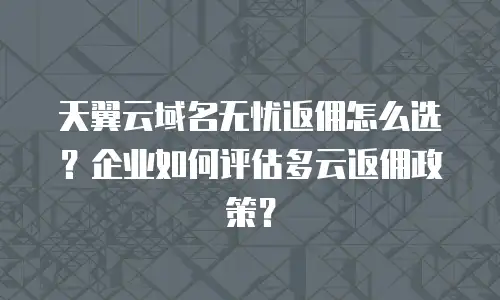 天翼云域名无忧返佣怎么选？企业如何评估多云返佣政策？