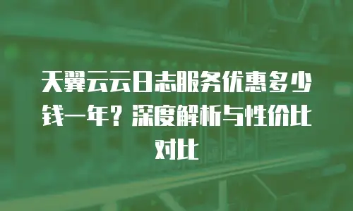 天翼云云日志服务优惠多少钱一年？深度解析与性价比对比