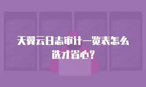天翼云日志审计一览表怎么选才省心？