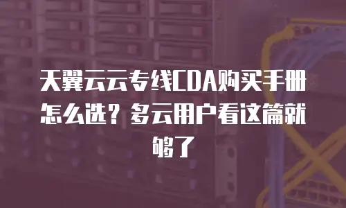 天翼云云专线CDA购买手册怎么选？多云用户看这篇就够了