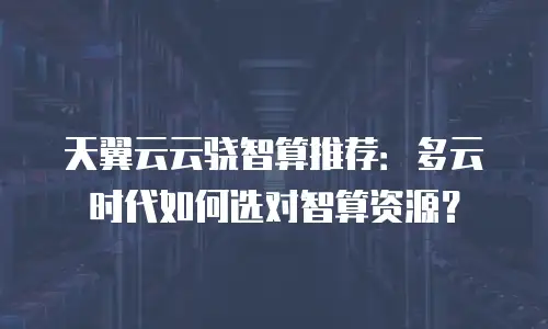 天翼云云骁智算推荐：多云时代如何选对智算资源？
