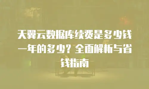 天翼云数据库续费是多少钱一年的多少？全面解析与省钱指南