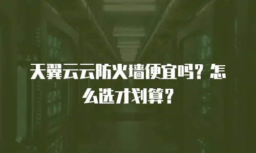 天翼云云防火墙便宜吗？怎么选才划算？