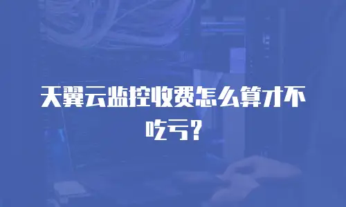 天翼云监控收费怎么算才不吃亏？