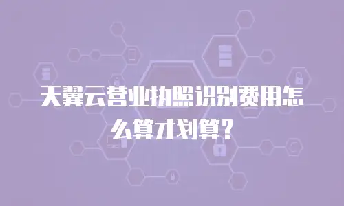 天翼云营业执照识别费用怎么算才划算？