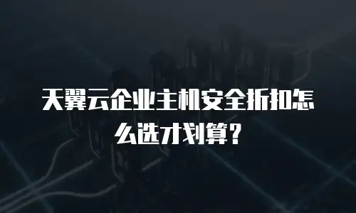 天翼云企业主机安全折扣怎么选才划算？