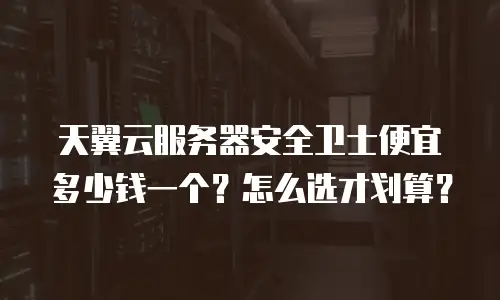 天翼云服务器安全卫士便宜多少钱一个？怎么选才划算？