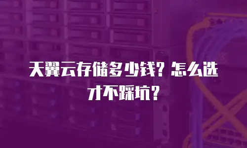 天翼云存储多少钱？怎么选才不踩坑？