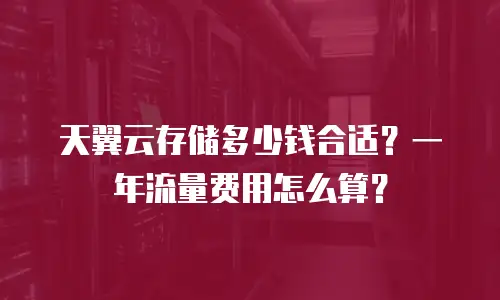 天翼云存储多少钱合适？一年流量费用怎么算？