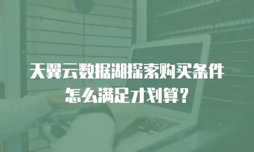 天翼云数据湖探索购买条件怎么满足才划算？