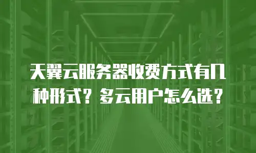 天翼云服务器收费方式有几种形式？多云用户怎么选？