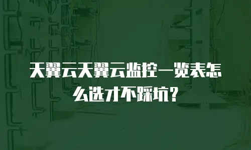 天翼云天翼云监控一览表怎么选才不踩坑？