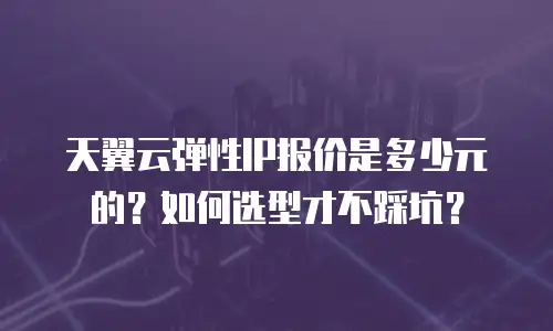 天翼云弹性IP报价是多少元的？如何选型才不踩坑？