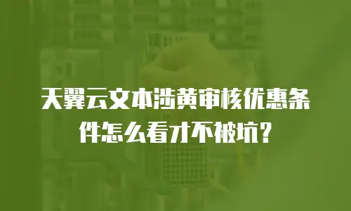 天翼云文本涉黄审核优惠条件怎么看才不被坑？