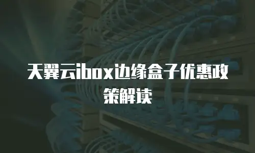 天翼云ibox边缘盒子优惠政策解读