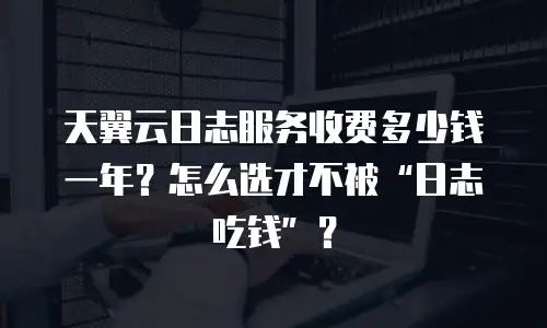 天翼云日志服务收费多少钱一年？怎么选才不被&ldquo;日志吃钱&rdquo;？