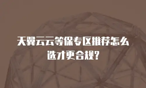 天翼云云等保专区推荐怎么选才更合规？