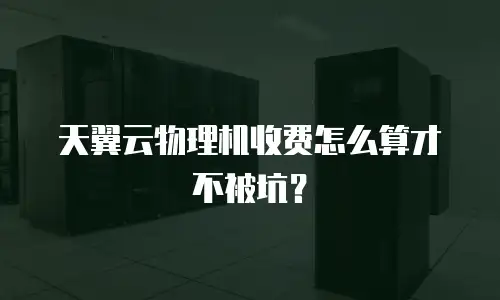 天翼云物理机收费怎么算才不被坑？