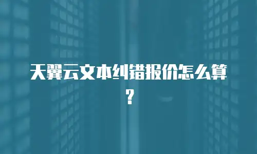 天翼云文本纠错报价怎么算？
