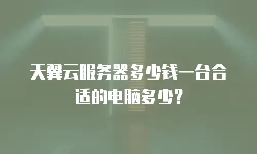 天翼云服务器多少钱一台合适的电脑多少？