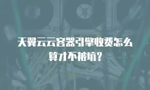 天翼云云容器引擎收费怎么算才不被坑？