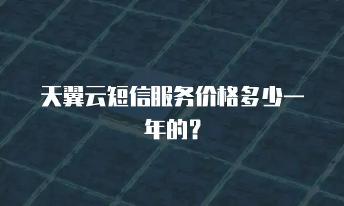 天翼云短信服务价格多少一年的？
