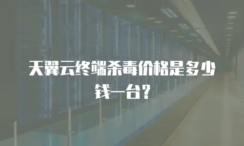 天翼云终端杀毒价格是多少钱一台？