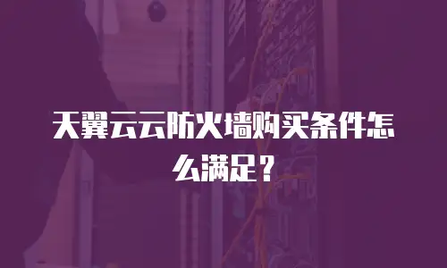 天翼云云防火墙购买条件怎么满足？