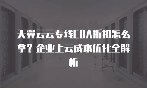 天翼云云专线CDA折扣怎么拿？企业上云成本优化全解析