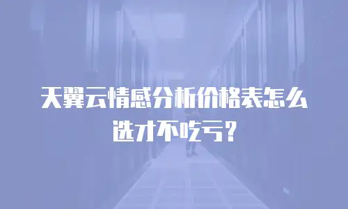 天翼云情感分析价格表怎么选才不吃亏？