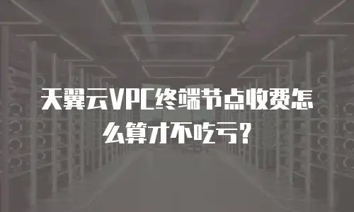 天翼云VPC终端节点收费怎么算才不吃亏？