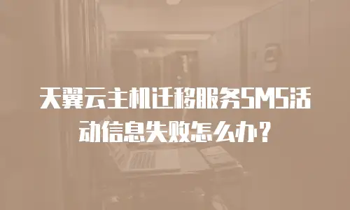 天翼云主机迁移服务SMS活动信息失败怎么办？