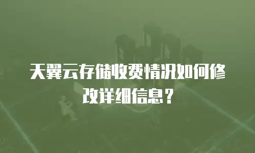 天翼云存储收费情况如何修改详细信息？