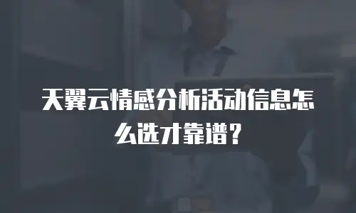 天翼云情感分析活动信息怎么选才靠谱？