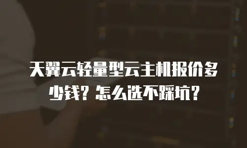 天翼云轻量型云主机报价多少钱？怎么选不踩坑？